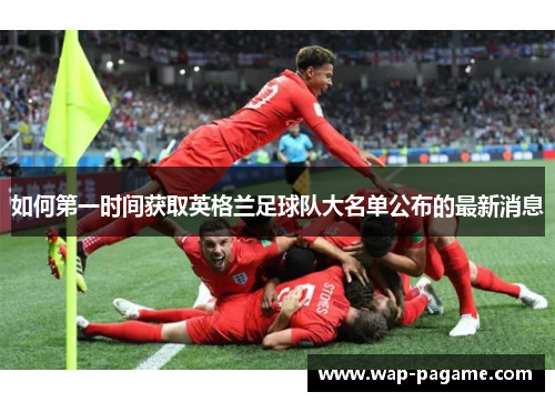 如何第一时间获取英格兰足球队大名单公布的最新消息
