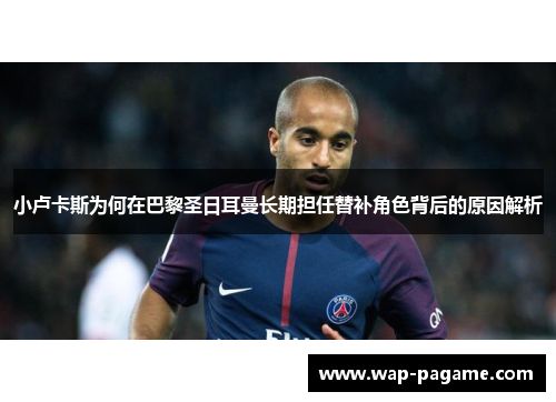 小卢卡斯为何在巴黎圣日耳曼长期担任替补角色背后的原因解析 小卢卡斯为何在巴黎圣日耳曼长期担任替补角色背后的原因解析