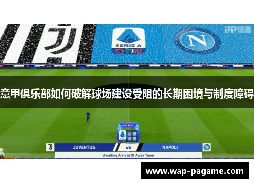 意甲俱乐部如何破解球场建设受阻的长期困境与制度障碍 意甲俱乐部如何破解球场建设受阻的长期困境与制度障碍