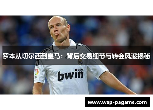 罗本从切尔西到皇马:背后交易细节与转会风波揭秘 罗本从切尔西到皇马:背后交易细节与转会风波揭秘
