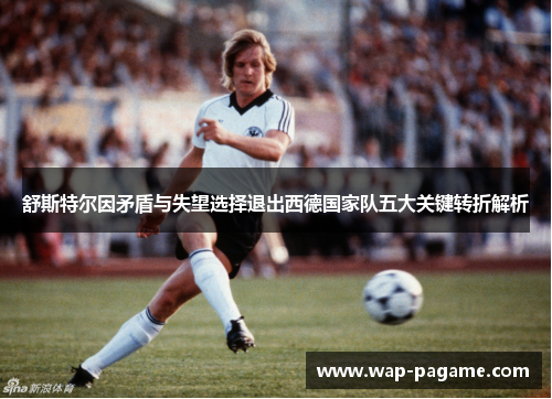 舒斯特尔因矛盾与失望选择退出西德国家队五大关键转折解析 舒斯特尔因矛盾与失望选择退出西德国家队五大关键转折解析