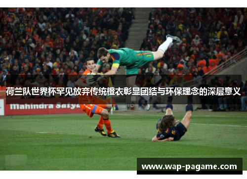 荷兰队世界杯罕见放弃传统橙衣彰显团结与环保理念的深层意义 荷兰队世界杯罕见放弃传统橙衣彰显团结与环保理念的深层意义