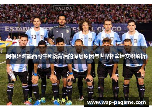 阿根廷对墨西哥生死战背后的深层原因与世界杯命运交织解析