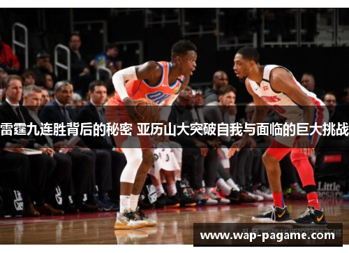 雷霆九连胜背后的秘密 亚历山大突破自我与面临的巨大挑战 雷霆九连胜背后的秘密 亚历山大突破自我与面临的巨大挑战