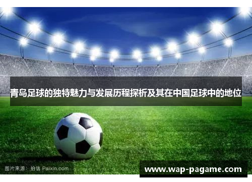 青岛足球的独特魅力与发展历程探析及其在中国足球中的地位