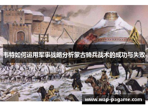 韦特如何运用军事战略分析蒙古骑兵战术的成功与失败 韦特如何运用军事战略分析蒙古骑兵战术的成功与失败