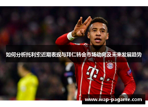 如何分析托利索近期表现与拜仁转会市场动向及未来发展趋势 如何分析托利索近期表现与拜仁转会市场动向及未来发展趋势