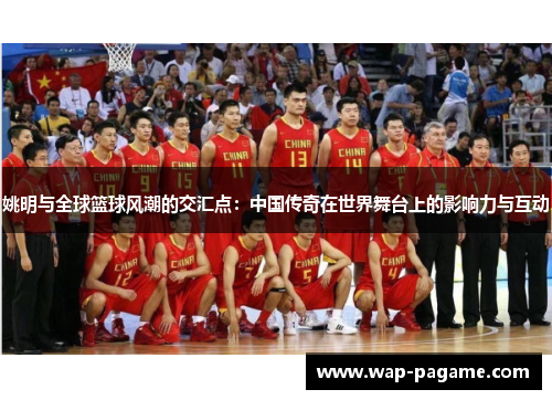 姚明与全球篮球风潮的交汇点：中国传奇在世界舞台上的影响力与互动