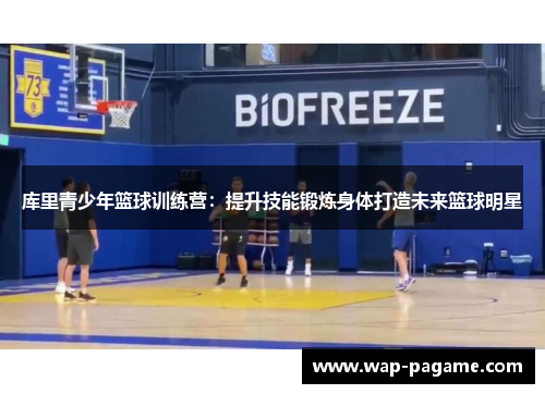 库里青少年篮球训练营：提升技能锻炼身体打造未来篮球明星