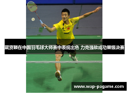 戴资颖在中国羽毛球大师赛中表现出色 力克强敌成功晋级决赛 戴资颖在中国羽毛球大师赛中表现出色 力克强敌成功晋级决赛