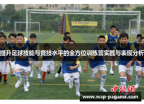 提升足球技能与竞技水平的全方位训练营实践与表现分析 提升足球技能与竞技水平的全方位训练营实践与表现分析