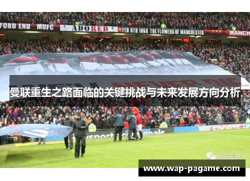 曼联重生之路面临的关键挑战与未来发展方向分析 曼联重生之路面临的关键挑战与未来发展方向分析
