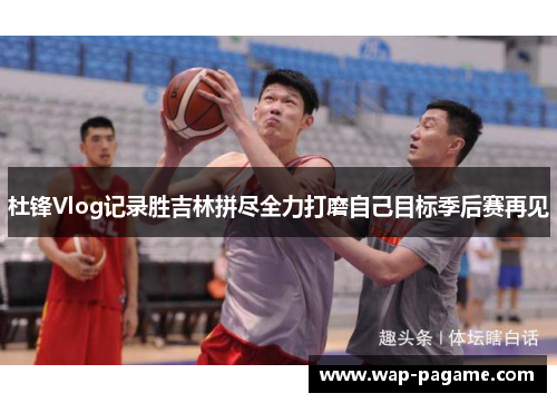 杜锋Vlog记录胜吉林拼尽全力打磨自己目标季后赛再见 杜锋Vlog记录胜吉林拼尽全力打磨自己目标季后赛再见