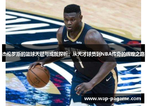 杰伦罗斯的篮球天赋与成就探析:从天才球员到NBA传奇的辉煌之路 杰伦罗斯的篮球天赋与成就探析:从天才球员到NBA传奇的辉煌之路