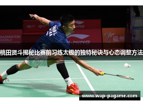 桃田贤斗揭秘比赛前习练太极的独特秘诀与心态调整方法