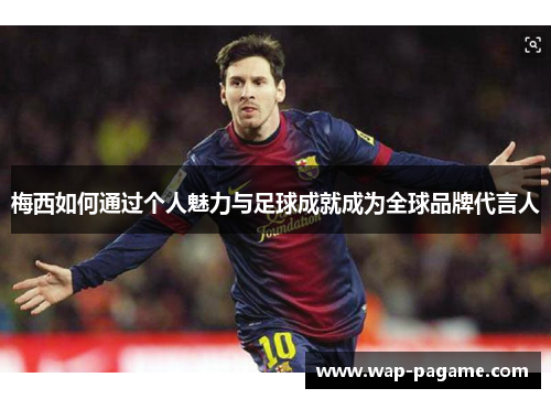 梅西如何通过个人魅力与足球成就成为全球品牌代言人 梅西如何通过个人魅力与足球成就成为全球品牌代言人