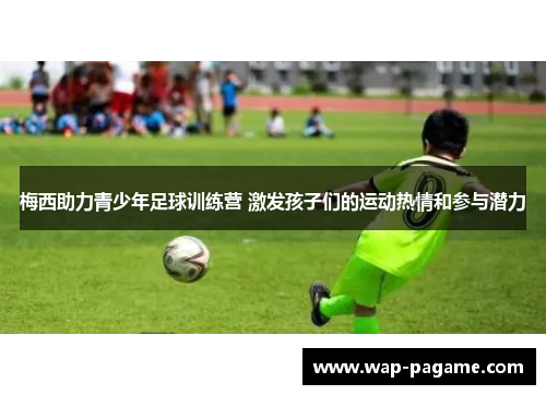 梅西助力青少年足球训练营 激发孩子们的运动热情和参与潜力 梅西助力青少年足球训练营 激发孩子们的运动热情和参与潜力