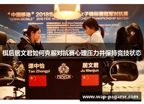 棋后居文君如何克服对抗赛心理压力并保持竞技状态 棋后居文君如何克服对抗赛心理压力并保持竞技状态