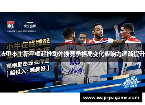 法甲本土新星崛起推动外援竞争格局变化影响力逐渐提升 法甲本土新星崛起推动外援竞争格局变化影响力逐渐提升