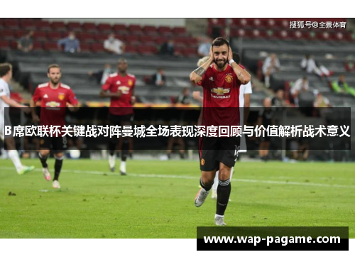 B席欧联杯关键战对阵曼城全场表现深度回顾与价值解析战术意义 B席欧联杯关键战对阵曼城全场表现深度回顾与价值解析战术意义