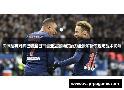 久保建英对阵巴黎圣日耳曼亚冠赛场统治力全景解析表现与战术影响 久保建英对阵巴黎圣日耳曼亚冠赛场统治力全景解析表现与战术影响