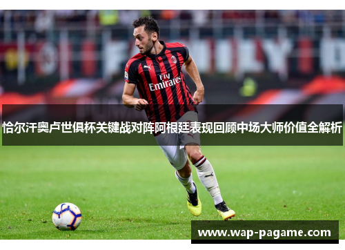 恰尔汗奥卢世俱杯关键战对阵阿根廷表现回顾中场大师价值全解析