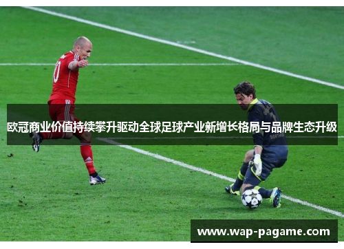 欧冠商业价值持续攀升驱动全球足球产业新增长格局与品牌生态升级 欧冠商业价值持续攀升驱动全球足球产业新增长格局与品牌生态升级