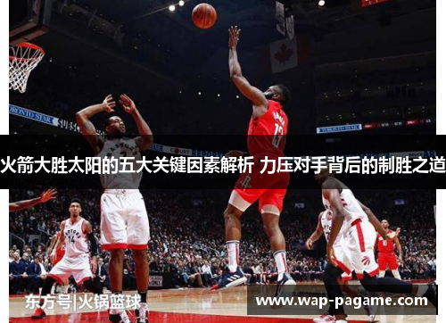 火箭大胜太阳的五大关键因素解析 力压对手背后的制胜之道 火箭大胜太阳的五大关键因素解析 力压对手背后的制胜之道