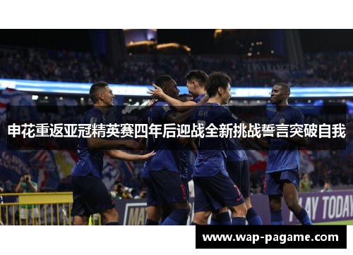 申花重返亚冠精英赛四年后迎战全新挑战誓言突破自我