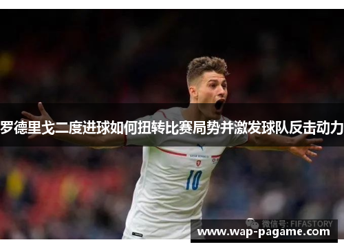 罗德里戈二度进球如何扭转比赛局势并激发球队反击动力 罗德里戈二度进球如何扭转比赛局势并激发球队反击动力