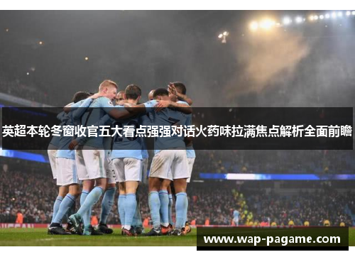 英超本轮冬窗收官五大看点强强对话火药味拉满焦点解析全面前瞻