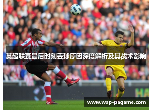 英超联赛最后时刻丢球原因深度解析及其战术影响 英超联赛最后时刻丢球原因深度解析及其战术影响