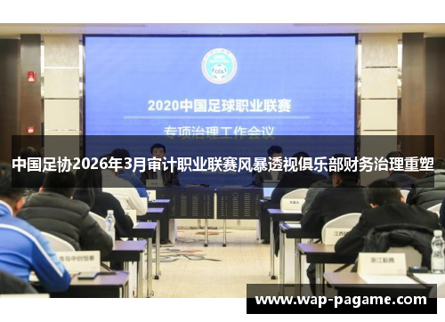 中国足协2026年3月审计职业联赛风暴透视俱乐部财务治理重塑