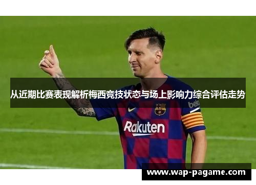 从近期比赛表现解析梅西竞技状态与场上影响力综合评估走势
