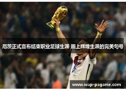 厄茨正式宣布结束职业足球生涯 画上辉煌生涯的完美句号 厄茨正式宣布结束职业足球生涯 画上辉煌生涯的完美句号