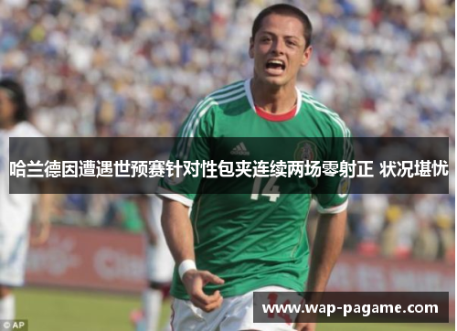 哈兰德因遭遇世预赛针对性包夹连续两场零射正 状况堪忧 哈兰德因遭遇世预赛针对性包夹连续两场零射正 状况堪忧