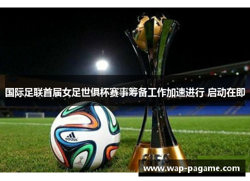 国际足联首届女足世俱杯赛事筹备工作加速进行 启动在即 国际足联首届女足世俱杯赛事筹备工作加速进行 启动在即