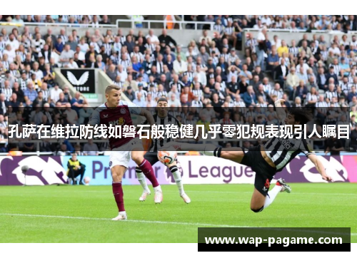 孔萨在维拉防线如磐石般稳健几乎零犯规表现引人瞩目 孔萨在维拉防线如磐石般稳健几乎零犯规表现引人瞩目