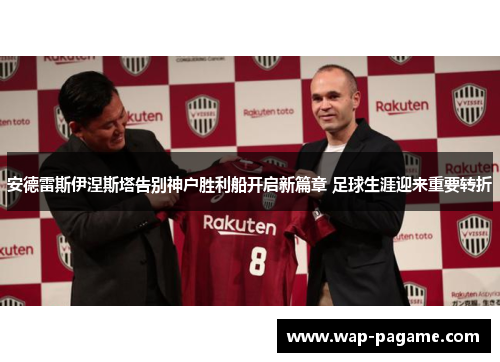安德雷斯伊涅斯塔告别神户胜利船开启新篇章 足球生涯迎来重要转折