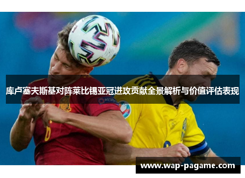 库卢塞夫斯基对阵莱比锡亚冠进攻贡献全景解析与价值评估表现 库卢塞夫斯基对阵莱比锡亚冠进攻贡献全景解析与价值评估表现
