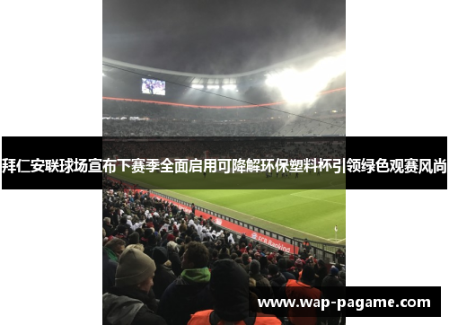 拜仁安联球场宣布下赛季全面启用可降解环保塑料杯引领绿色观赛风尚 拜仁安联球场宣布下赛季全面启用可降解环保塑料杯引领绿色观赛风尚