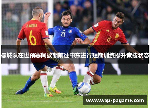 曼城队在世预赛间歇期前往中东进行短期训练提升竞技状态 曼城队在世预赛间歇期前往中东进行短期训练提升竞技状态