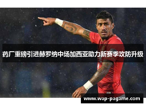 药厂重磅引进赫罗纳中场加西亚助力新赛季攻防升级 药厂重磅引进赫罗纳中场加西亚助力新赛季攻防升级
