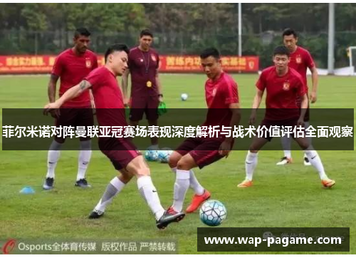 菲尔米诺对阵曼联亚冠赛场表现深度解析与战术价值评估全面观察