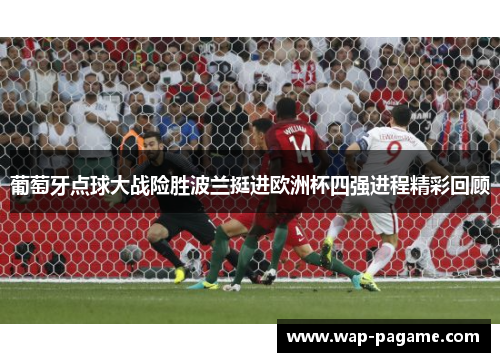 葡萄牙点球大战险胜波兰挺进欧洲杯四强进程精彩回顾