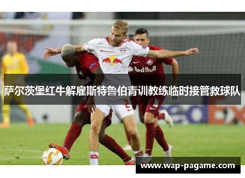 萨尔茨堡红牛解雇斯特鲁伯青训教练临时接管救球队 萨尔茨堡红牛解雇斯特鲁伯青训教练临时接管救球队