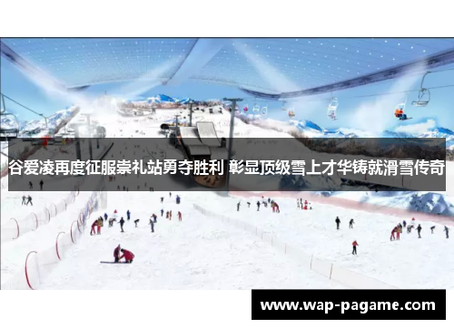 谷爱凌再度征服崇礼站勇夺胜利 彰显顶级雪上才华铸就滑雪传奇