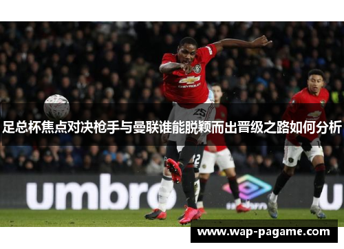 足总杯焦点对决枪手与曼联谁能脱颖而出晋级之路如何分析