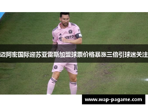 迈阿密国际迎苏亚雷斯加盟球票价格暴涨三倍引球迷关注
