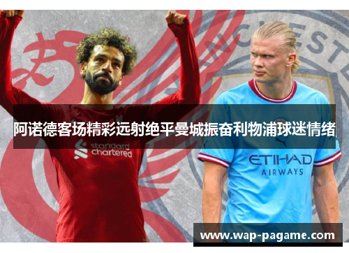 阿诺德客场精彩远射绝平曼城振奋利物浦球迷情绪